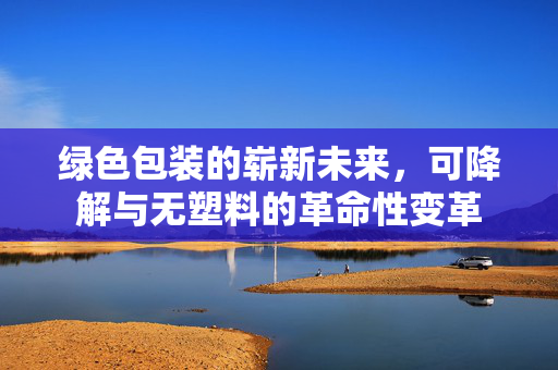 绿色包装的崭新未来，可降解与无塑料的革命性变革