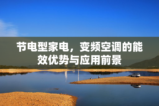 节电型家电，变频空调的能效优势与应用前景