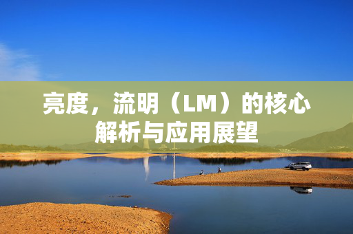 亮度，流明（LM）的核心解析与应用展望