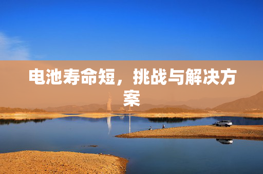 电池寿命短，挑战与解决方案