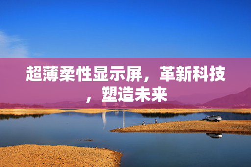 超薄柔性显示屏，革新科技，塑造未来