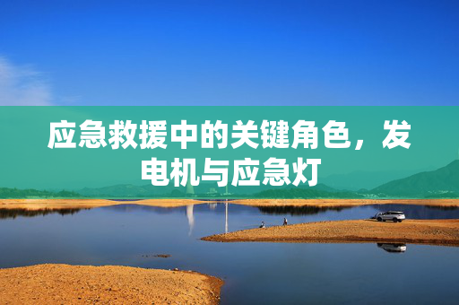 应急救援中的关键角色，发电机与应急灯