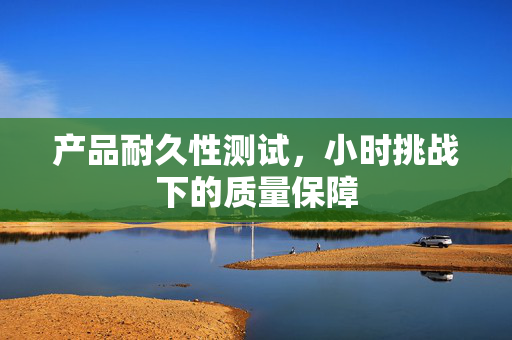 产品耐久性测试，小时挑战下的质量保障
