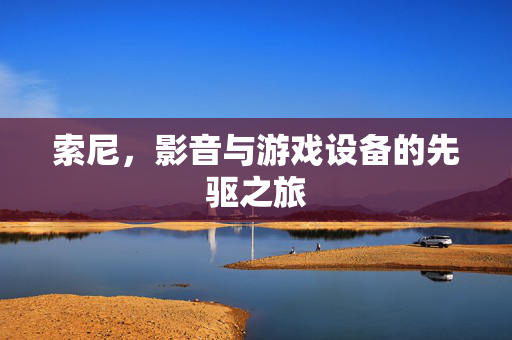 索尼，影音与游戏设备的先驱之旅