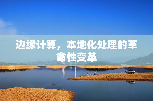 边缘计算，本地化处理的革命性变革