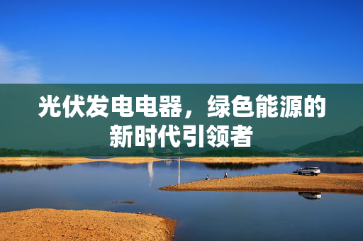 光伏发电电器，绿色能源的新时代引领者