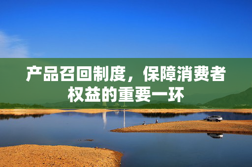 产品召回制度，保障消费者权益的重要一环