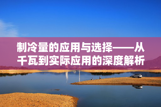 制冷量的应用与选择——从千瓦到实际应用的深度解析