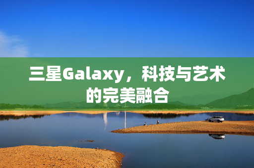 三星Galaxy，科技与艺术的完美融合