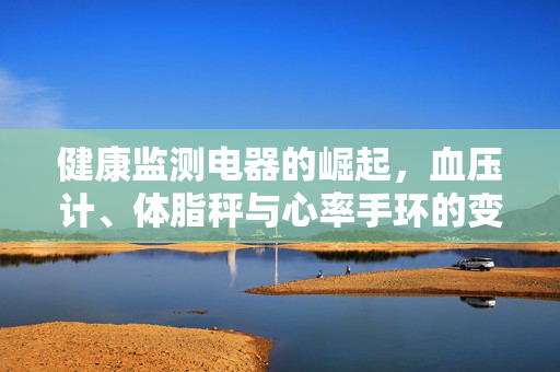 健康监测电器的崛起，血压计、体脂秤与心率手环的变革与影响