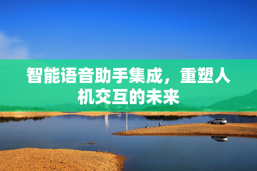 智能语音助手集成，重塑人机交互的未来