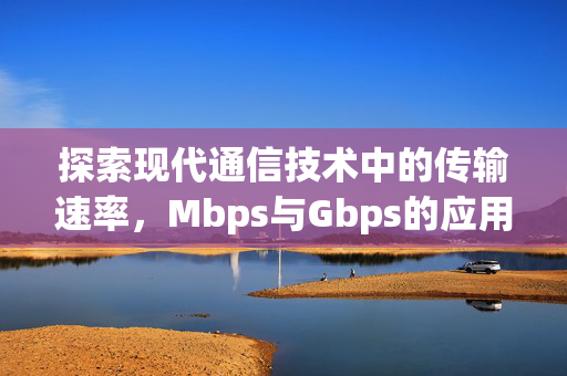 探索现代通信技术中的传输速率，Mbps与Gbps的应用与挑战