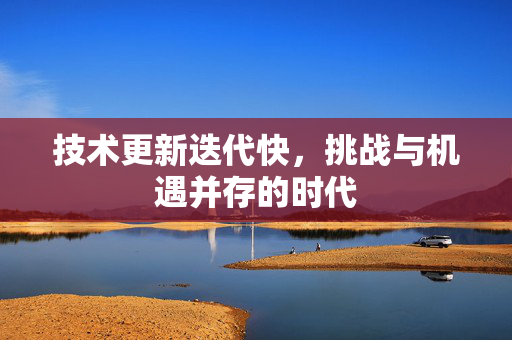 技术更新迭代快，挑战与机遇并存的时代