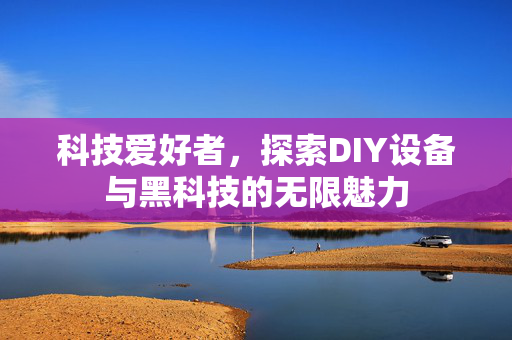 科技爱好者，探索DIY设备与黑科技的无限魅力