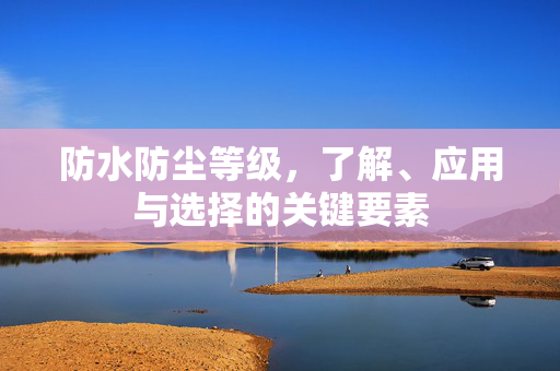 防水防尘等级，了解、应用与选择的关键要素