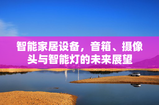 智能家居设备，音箱、摄像头与智能灯的未来展望