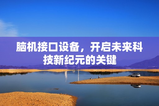 脑机接口设备，开启未来科技新纪元的关键