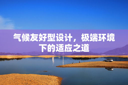 气候友好型设计，极端环境下的适应之道