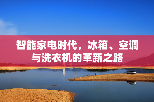 智能家电时代，冰箱、空调与洗衣机的革新之路