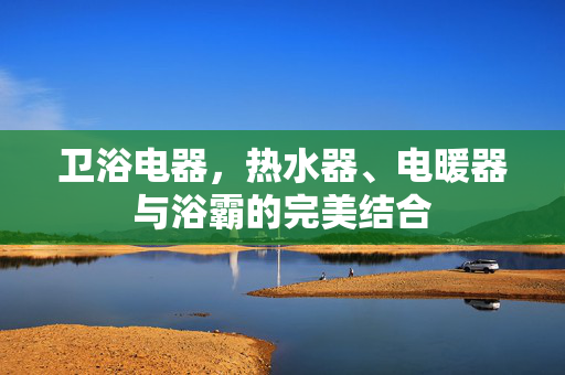 卫浴电器，热水器、电暖器与浴霸的完美结合