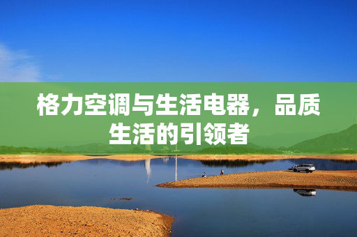 格力空调与生活电器，品质生活的引领者