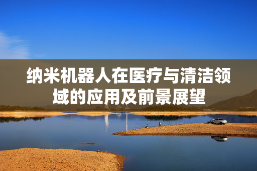 纳米机器人在医疗与清洁领域的应用及前景展望