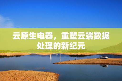 云原生电器，重塑云端数据处理的新纪元