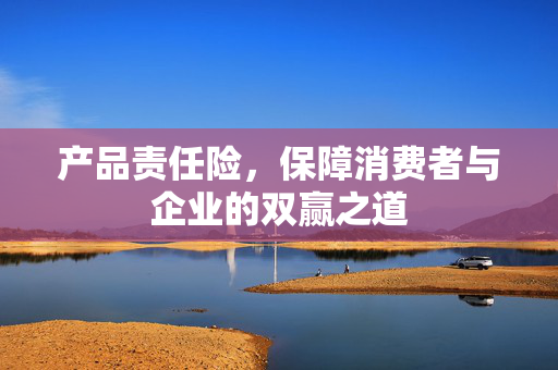 产品责任险，保障消费者与企业的双赢之道