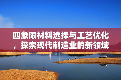 四象限材料选择与工艺优化，探索现代制造业的新领域