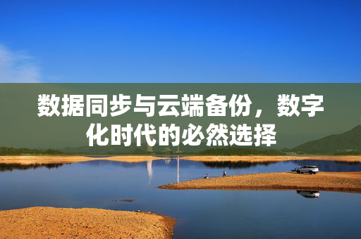 数据同步与云端备份，数字化时代的必然选择
