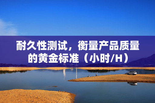 耐久性测试，衡量产品质量的黄金标准（小时/H）