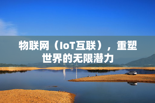 物联网（IoT互联），重塑世界的无限潜力