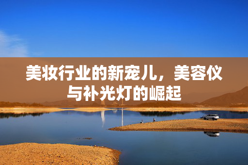 美妆行业的新宠儿，美容仪与补光灯的崛起