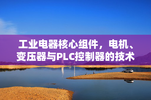 工业电器核心组件，电机、变压器与PLC控制器的技术革新与发展