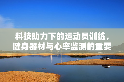 科技助力下的运动员训练，健身器材与心率监测的重要性