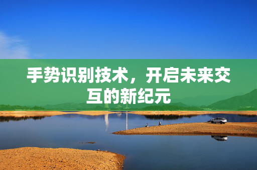 手势识别技术，开启未来交互的新纪元