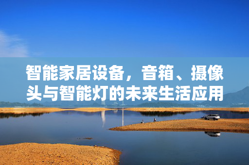 智能家居设备，音箱、摄像头与智能灯的未来生活应用