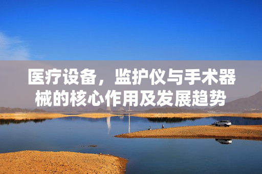 医疗设备，监护仪与手术器械的核心作用及发展趋势