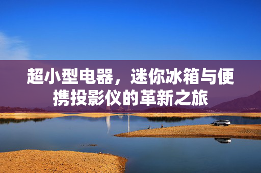 超小型电器，迷你冰箱与便携投影仪的革新之旅