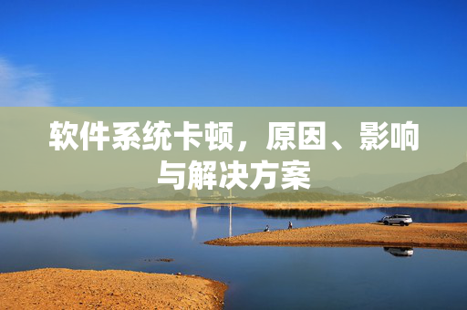 软件系统卡顿，原因、影响与解决方案