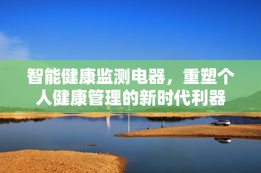 智能健康监测电器，重塑个人健康管理的新时代利器