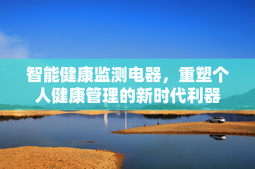 智能健康监测电器，重塑个人健康管理的新时代利器