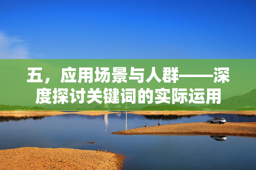五，应用场景与人群——深度探讨关键词的实际运用