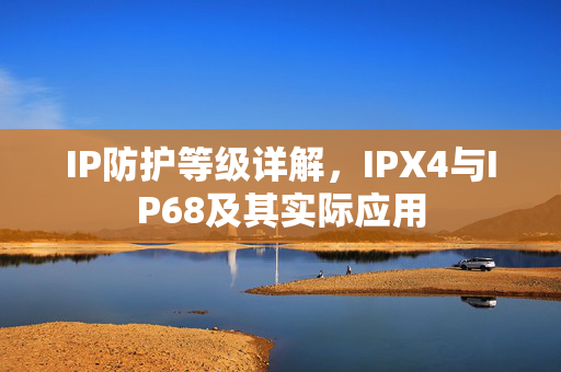 IP防护等级详解，IPX4与IP68及其实际应用