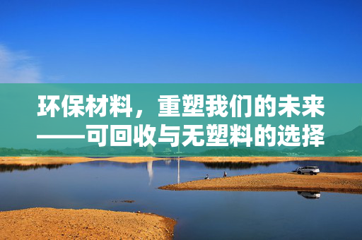 环保材料，重塑我们的未来——可回收与无塑料的选择