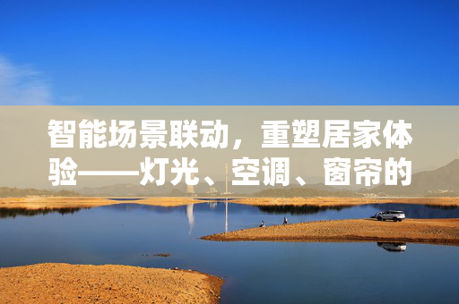 智能场景联动，重塑居家体验——灯光、空调、窗帘的智能化联动