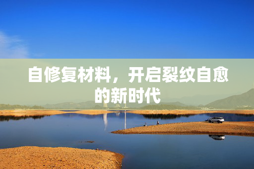自修复材料，开启裂纹自愈的新时代