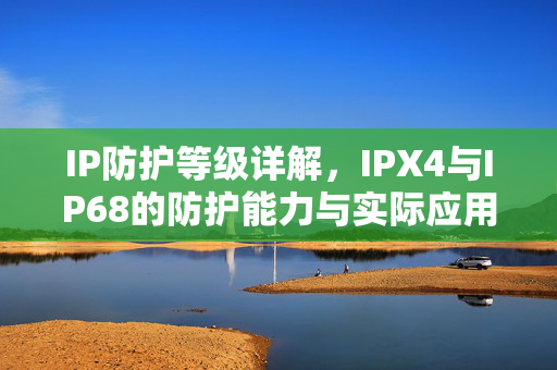 IP防护等级详解，IPX4与IP68的防护能力与实际应用