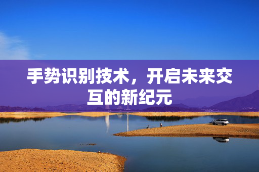 手势识别技术，开启未来交互的新纪元