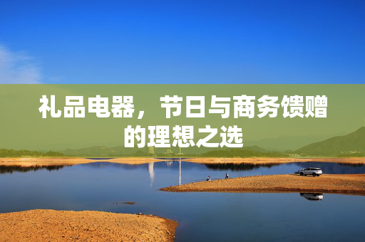 礼品电器，节日与商务馈赠的理想之选